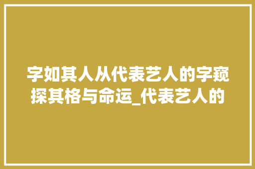 字如其人从代表艺人的字窥探其格与命运_代表艺人的字是什么意思 工作总结