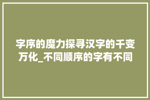 字序的魔力探寻汉字的千变万化_不同顺序的字有不同意思