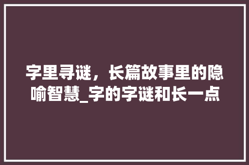 字里寻谜，长篇故事里的隐喻智慧_字的字谜和长一点的意思