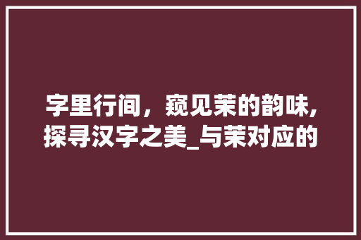 字里行间，窥见茉的韵味,探寻汉字之美_与茉对应的字有什么意思