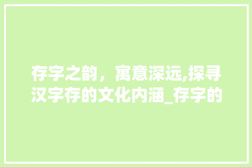 存字之韵，寓意深远,探寻汉字存的文化内涵_存字的寓意和象征意思是