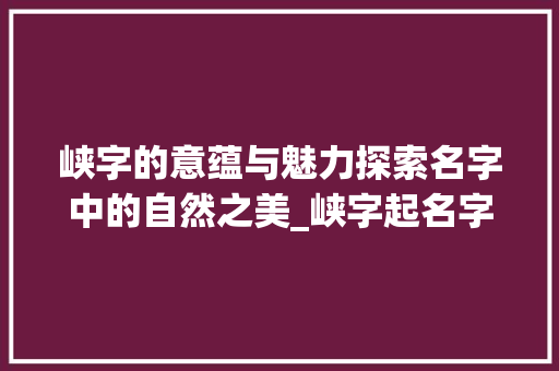 峡字的意蕴与魅力探索名字中的自然之美_峡字起名字的意思和含义