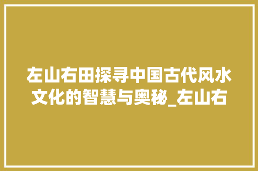 左山右田探寻中国古代风水文化的智慧与奥秘_左山右田的字念什么意思 诗词鉴赏