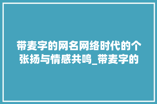 带麦字的网名网络时代的个张扬与情感共鸣_带麦字的网名是什么意思