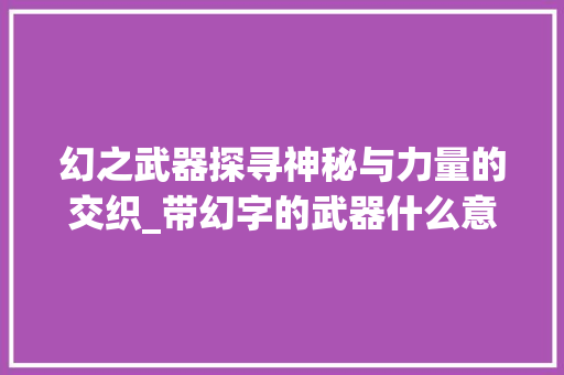 幻之武器探寻神秘与力量的交织_带幻字的武器什么意思 演讲稿