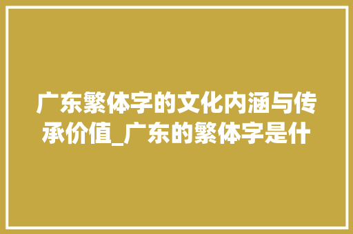 广东繁体字的文化内涵与传承价值_广东的繁体字是什么意思