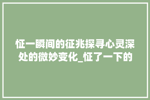 怔一瞬间的征兆探寻心灵深处的微妙变化_怔了一下的征字的意思