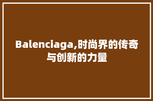 Balenciaga,时尚界的传奇与创新的力量