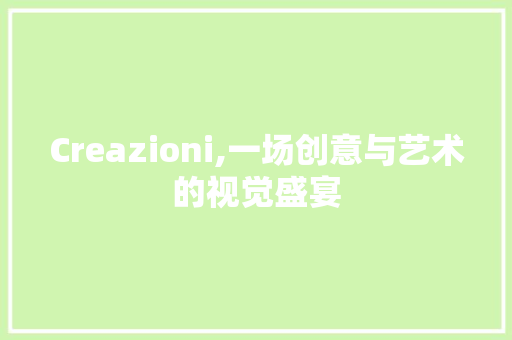 Creazioni,一场创意与艺术的视觉盛宴