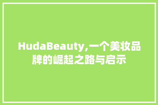 HudaBeauty,一个美妆品牌的崛起之路与启示