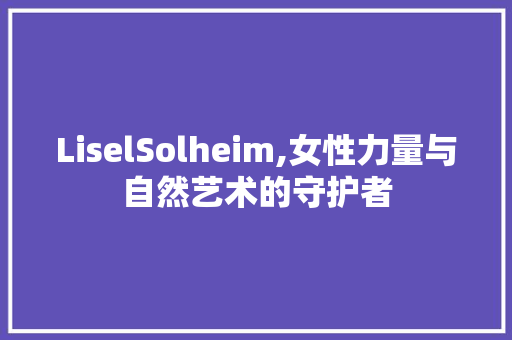 LiselSolheim,女性力量与自然艺术的守护者