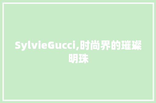 SylvieGucci,时尚界的璀璨明珠 合同范本