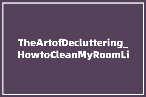 TheArtofDecluttering_HowtoCleanMyRoomLikeaProinEnglish