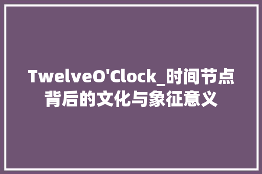 TwelveO'Clock_时间节点背后的文化与象征意义 成语大全