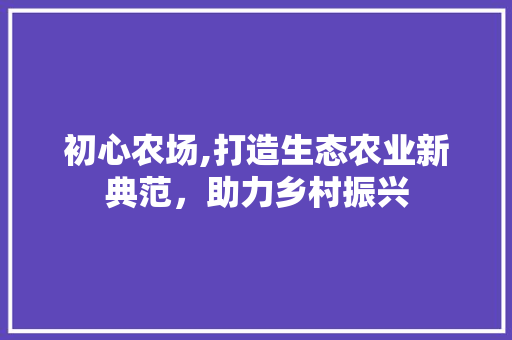 初心农场,打造生态农业新典范，助力乡村振兴 成语大全