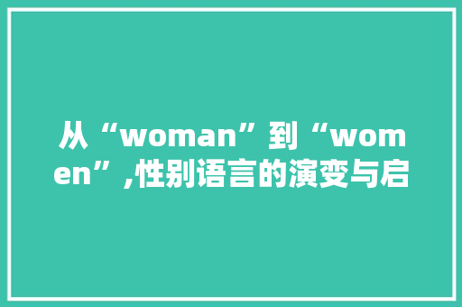 从“woman”到“women”,性别语言的演变与启示