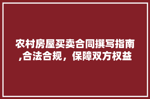 农村房屋买卖合同撰写指南,合法合规，保障双方权益