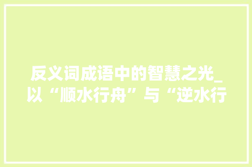 反义词成语中的智慧之光_以“顺水行舟”与“逆水行舟”为例 国学经典