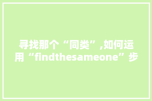 寻找那个“同类”,如何运用“findthesameone”步骤提升人际交往与团队合作 演讲稿