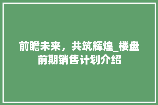 前瞻未来，共筑辉煌_楼盘前期销售计划介绍 国学经典