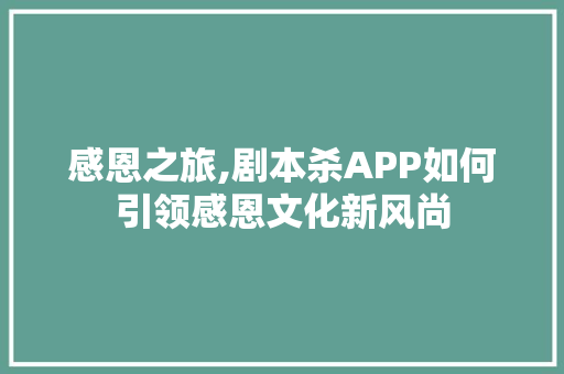感恩之旅,剧本杀APP如何引领感恩文化新风尚