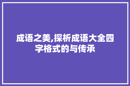 成语之美,探析成语大全四字格式的与传承