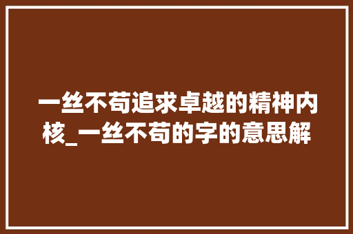 一丝不苟追求卓越的精神内核_一丝不苟的字的意思解释 合同范本