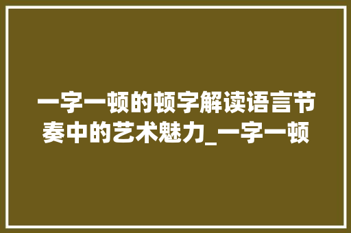 一字一顿的顿字解读语言节奏中的艺术魅力_一字一顿的顿字什么意思 工作总结