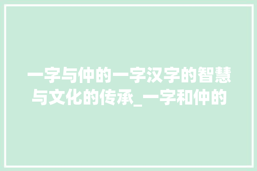 一字与仲的一字汉字的智慧与文化的传承_一字和仲的一字什么意思