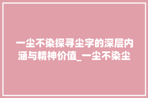 一尘不染探寻尘字的深层内涵与精神价值_一尘不染尘字的意思