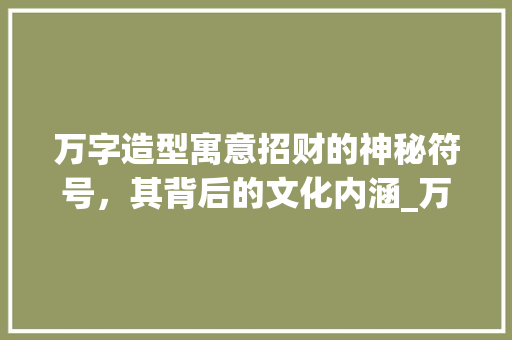万字造型寓意招财的神秘符号，其背后的文化内涵_万字造型是招财的意思吗