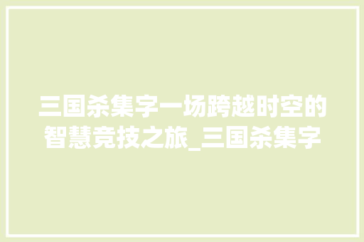 三国杀集字一场跨越时空的智慧竞技之旅_三国杀集字的意思