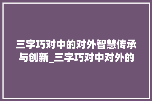 三字巧对中的对外智慧传承与创新_三字巧对中对外的意思