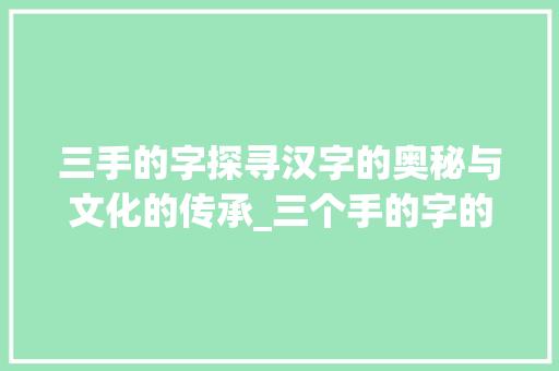 三手的字探寻汉字的奥秘与文化的传承_三个手的字的意思是什么