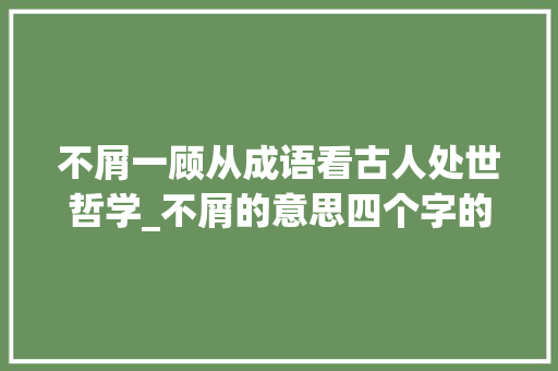 不屑一顾从成语看古人处世哲学_不屑的意思四个字的成语 国学经典