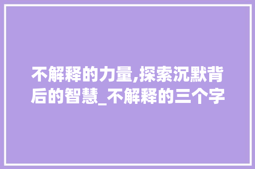 不解释的力量,探索沉默背后的智慧_不解释的三个字的意思