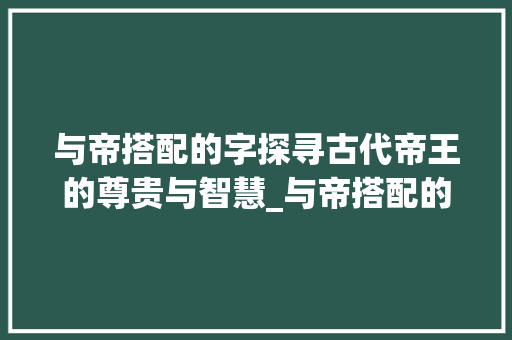 与帝搭配的字探寻古代帝王的尊贵与智慧_与帝搭配的字是什么意思