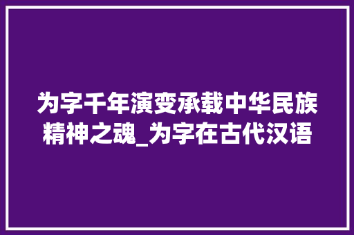 为字千年演变承载中华民族精神之魂_为字在古代汉语中的意思 成语大全