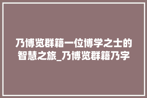 乃博览群籍一位博学之士的智慧之旅_乃博览群籍乃字的意思