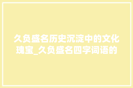 久负盛名历史沉淀中的文化瑰宝_久负盛名四字词语的意思 名人名言