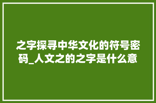 之字探寻中华文化的符号密码_人文之的之字是什么意思 成语大全