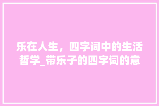 乐在人生，四字词中的生活哲学_带乐子的四字词的意思