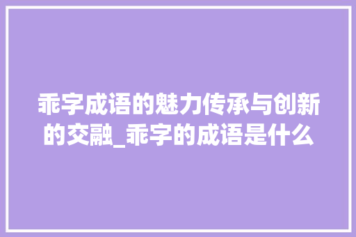乖字成语的魅力传承与创新的交融_乖字的成语是什么意思是 国学经典