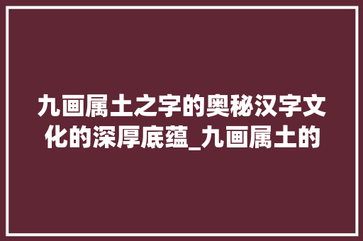 九画属土之字的奥秘汉字文化的深厚底蕴_九画属土的字的意思是什么