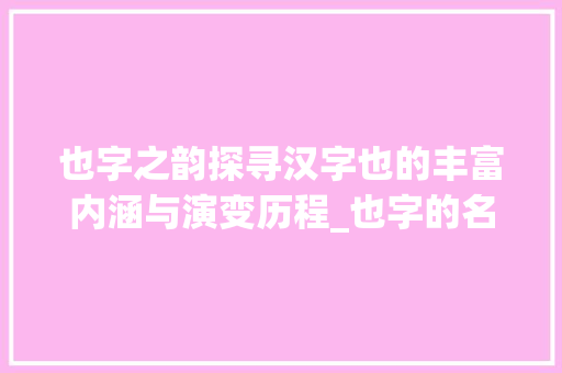 也字之韵探寻汉字也的丰富内涵与演变历程_也字的名称是什么意思