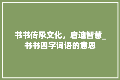 书书传承文化，启迪智慧_书书四字词语的意思