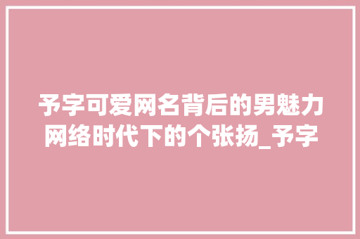 予字可爱网名背后的男魅力网络时代下的个张扬_予字可爱网名男的意思是