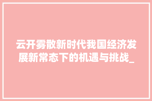 云开雾散新时代我国经济发展新常态下的机遇与挑战_云开雾散的四字词语意思 名人名言
