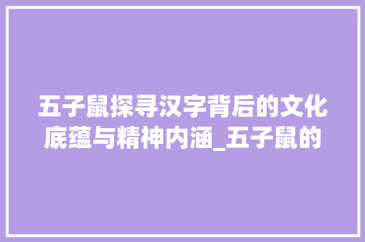 五子鼠探寻汉字背后的文化底蕴与精神内涵_五子鼠的字是什么意思