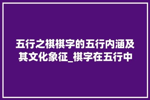 五行之祺祺字的五行内涵及其文化象征_祺字在五行中的意思 演讲稿
